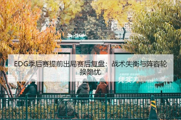 EDG季后赛提前出局赛后复盘：战术失衡与阵容轮换隐忧