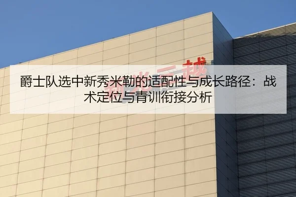 爵士队选中新秀米勒的适配性与成长路径：战术定位与青训衔接分析