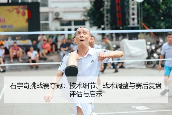 石宇奇挑战赛夺冠：技术细节、战术调整与赛后复盘评估与启示