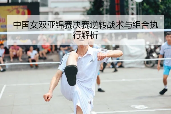 中国女双亚锦赛决赛逆转战术与组合执行解析